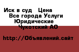 Иск в суд › Цена ­ 1 500 - Все города Услуги » Юридические   . Чукотский АО